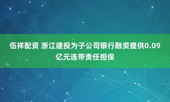 伍祥配资 浙江建投为子公司银行融资提供0.09亿元连带责任担保