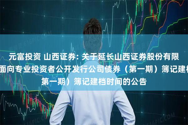元富投资 山西证券: 关于延长山西证券股份有限公司2025年面向专业投资者公开发行公司债券（第一期）簿记建档时间的公告