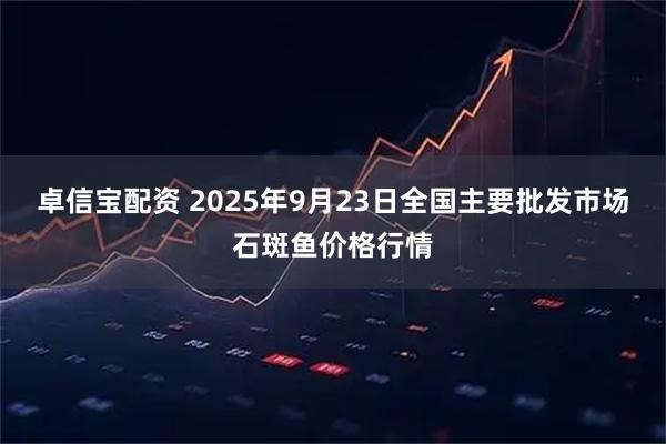 卓信宝配资 2025年9月23日全国主要批发市场石斑鱼价格行情