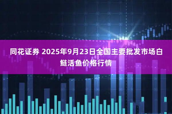 同花证券 2025年9月23日全国主要批发市场白鲢活鱼价格行情