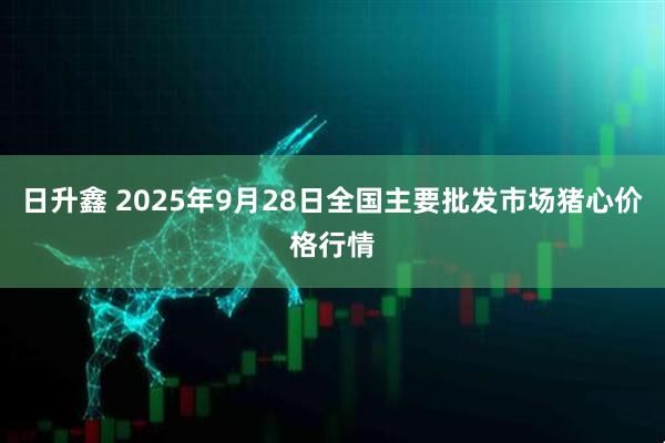 日升鑫 2025年9月28日全国主要批发市场猪心价格行情