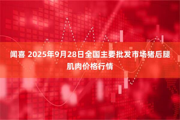 闻喜 2025年9月28日全国主要批发市场猪后腿肌肉价格行情