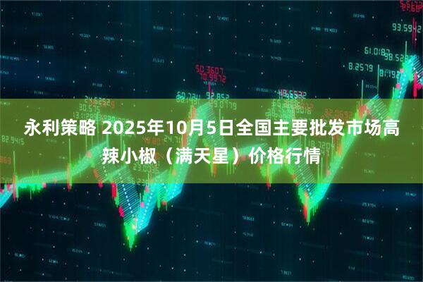 永利策略 2025年10月5日全国主要批发市场高辣小椒（满天星）价格行情