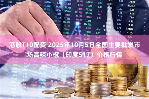 港股T+0配资 2025年10月5日全国主要批发市场高辣小椒（印度S17）价格行情