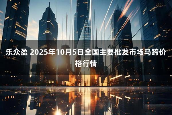乐众盈 2025年10月5日全国主要批发市场马蹄价格行情