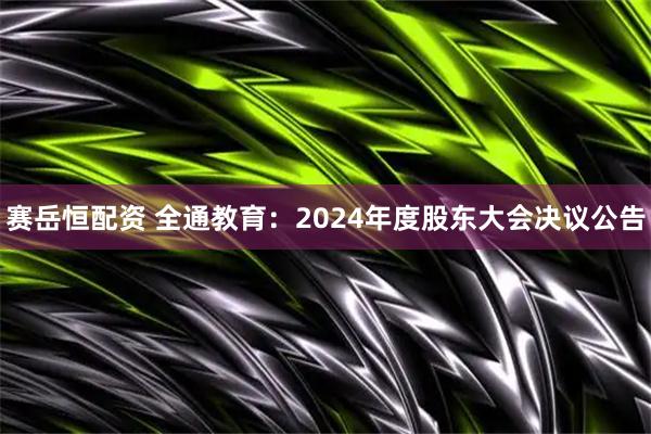 赛岳恒配资 全通教育：2024年度股东大会决议公告