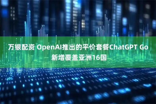万银配资 OpenAI推出的平价套餐ChatGPT Go 新增覆盖亚洲16国