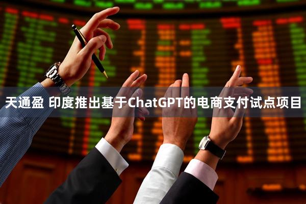 天通盈 印度推出基于ChatGPT的电商支付试点项目