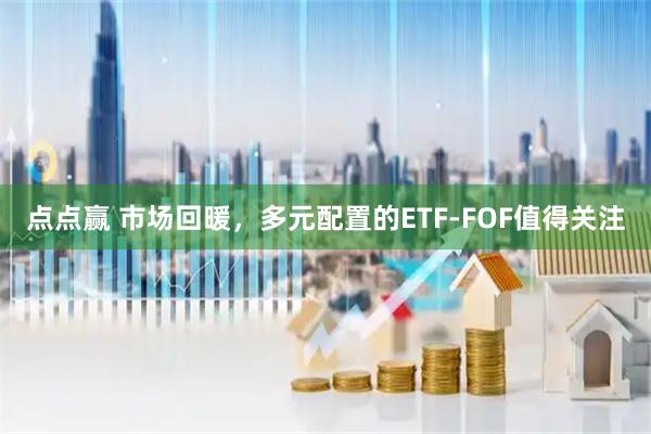 点点赢 市场回暖，多元配置的ETF-FOF值得关注