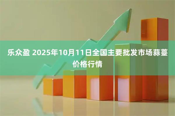乐众盈 2025年10月11日全国主要批发市场蒜薹价格行情