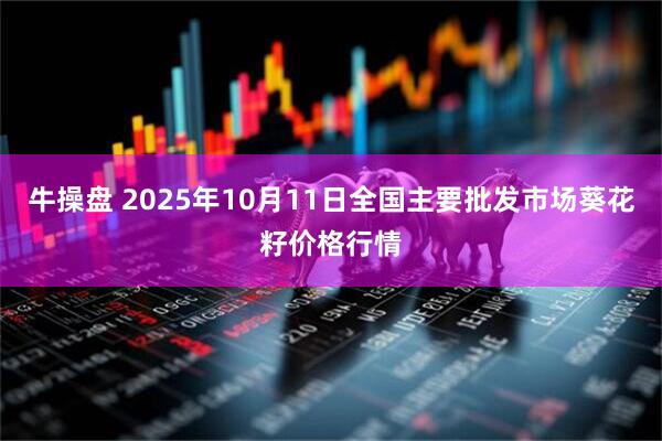 牛操盘 2025年10月11日全国主要批发市场葵花籽价格行情