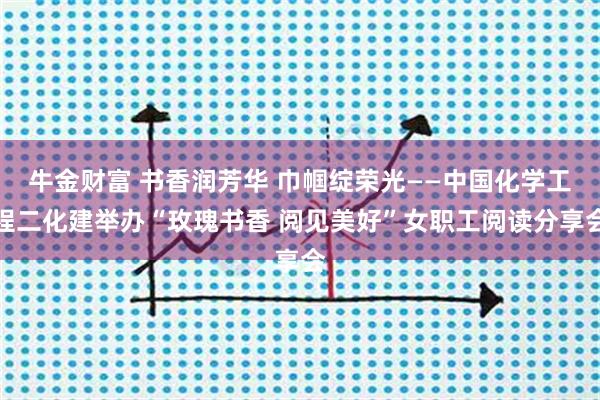 牛金财富 书香润芳华 巾帼绽荣光——中国化学工程二化建举办“玫瑰书香 阅见美好”女职工阅读分享会