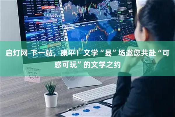 启灯网 下一站，康平！文学“县”场邀您共赴“可感可玩”的文学之约