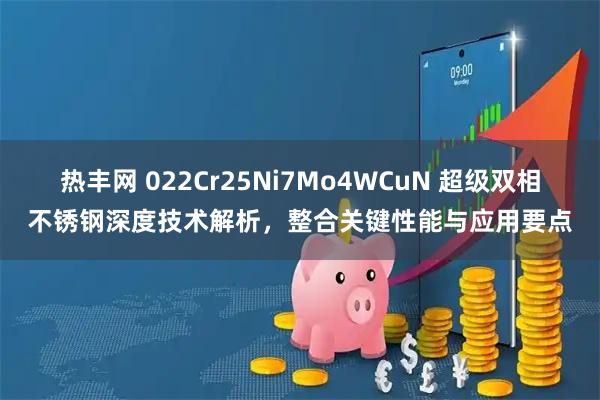 热丰网 022Cr25Ni7Mo4WCuN 超级双相不锈钢深度技术解析，整合关键性能与应用要点
