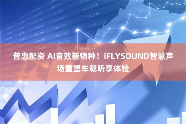 普惠配资 AI音效新物种！iFLYSOUND智慧声场重塑车载听享体验