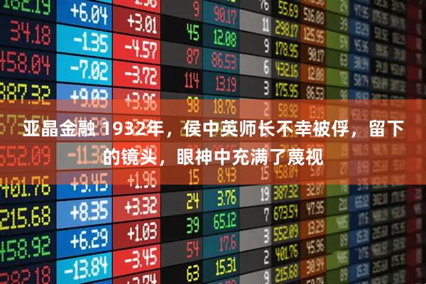 亚晶金融 1932年，侯中英师长不幸被俘，留下的镜头，眼神中充满了蔑视