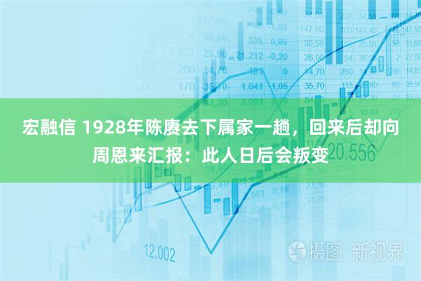 宏融信 1928年陈赓去下属家一趟，回来后却向周恩来汇报：此人日后会叛变