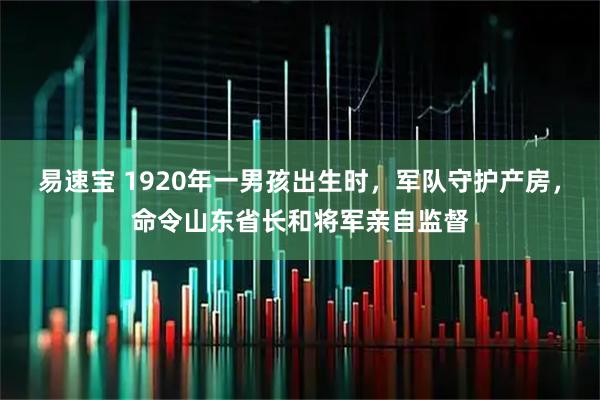 易速宝 1920年一男孩出生时，军队守护产房，命令山东省长和将军亲自监督