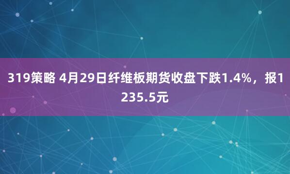 319策略 4月29日纤维板期货收盘下跌1.4%，报1235.5元