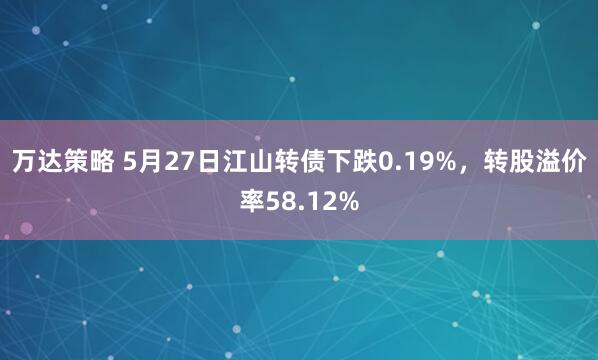 万达策略 5月27日江山转债下跌0.19%，转股溢价率58.12%