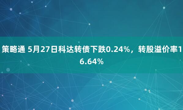 策略通 5月27日科达转债下跌0.24%，转股溢价率16.64%