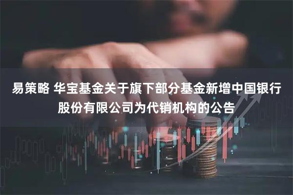 易策略 华宝基金关于旗下部分基金新增中国银行股份有限公司为代销机构的公告