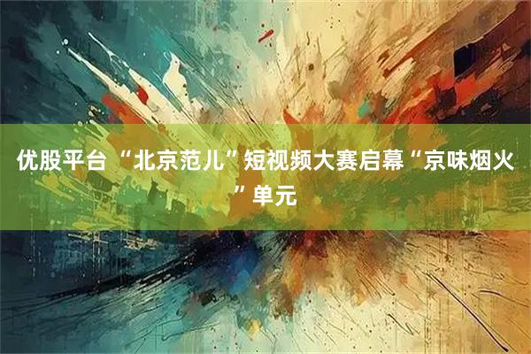 优股平台 “北京范儿”短视频大赛启幕“京味烟火”单元