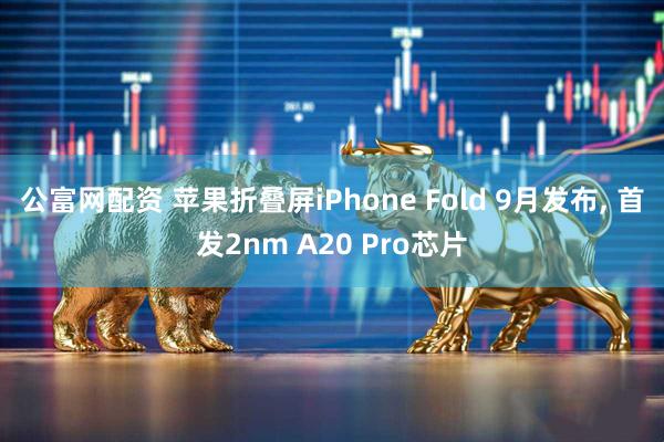 公富网配资 苹果折叠屏iPhone Fold 9月发布, 首发2nm A20 Pro芯片