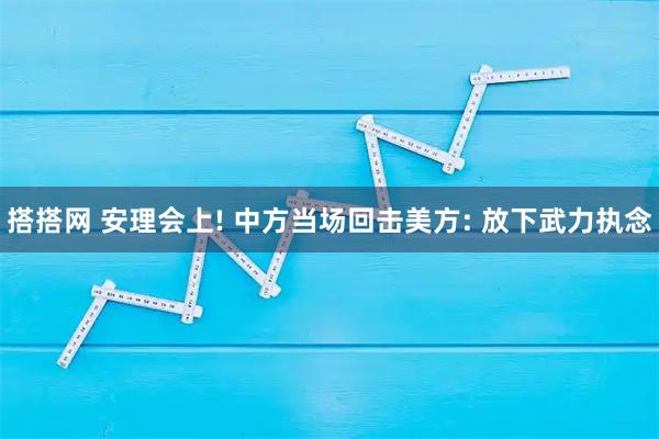 搭搭网 安理会上! 中方当场回击美方: 放下武力执念