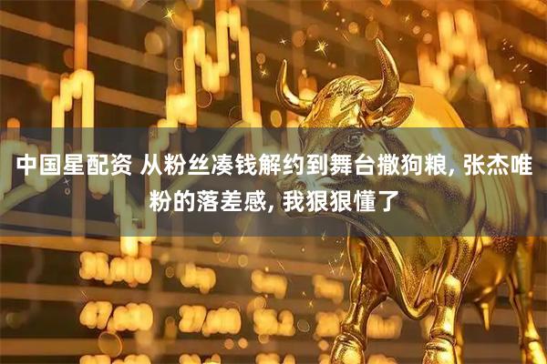 中国星配资 从粉丝凑钱解约到舞台撒狗粮, 张杰唯粉的落差感, 我狠狠懂了