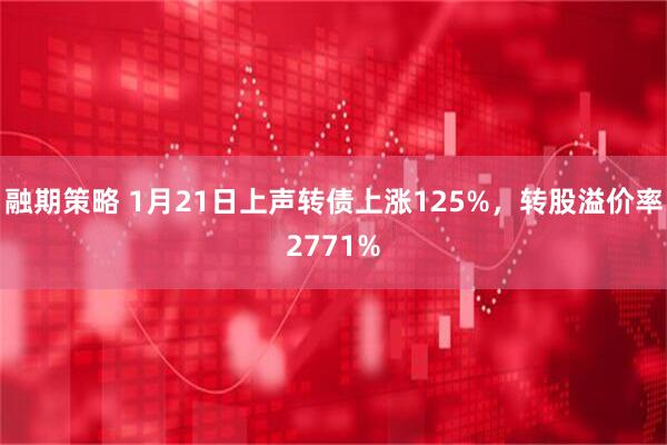 融期策略 1月21日上声转债上涨125%，转股溢价率2771%