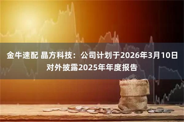 金牛速配 晶方科技：公司计划于2026年3月10日对外披露2025年年度报告