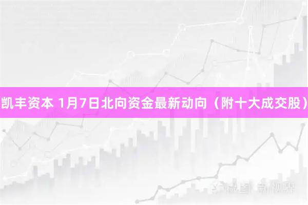 凯丰资本 1月7日北向资金最新动向（附十大成交股）
