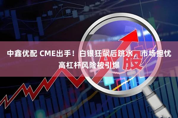 中鑫优配 CME出手！白银狂飙后跳水，市场担忧高杠杆风险被引爆