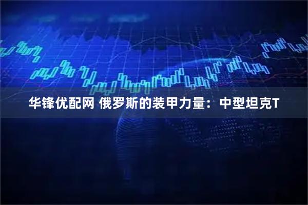 华锋优配网 俄罗斯的装甲力量：中型坦克T