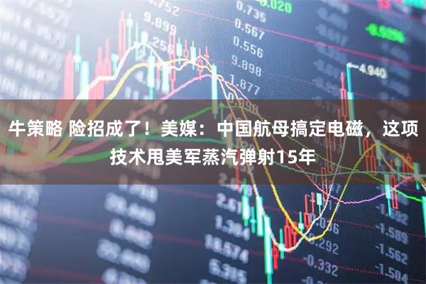 牛策略 险招成了！美媒：中国航母搞定电磁，这项技术甩美军蒸汽弹射15年