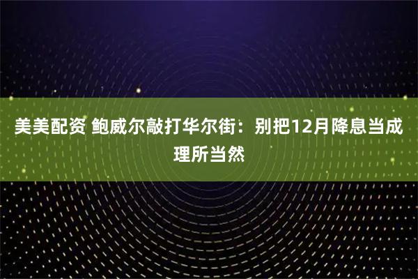 美美配资 鲍威尔敲打华尔街：别把12月降息当成理所当然