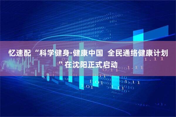 忆速配 “科学健身·健康中国  全民通络健康计划”在沈阳正式启动