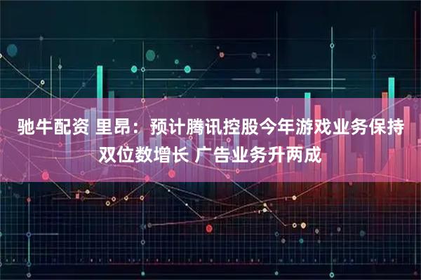 驰牛配资 里昂：预计腾讯控股今年游戏业务保持双位数增长 广告业务升两成
